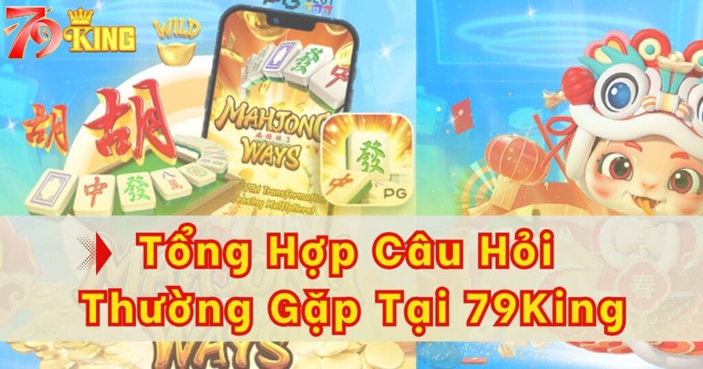 Tổng hợp các câu hỏi thường gặp khi chơi 79KING 